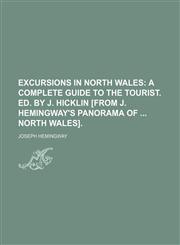 Excursions in North Wales; A Complete Guide to the Tourist. Ed. by J. Hicklin [From J. Hemingway's Panorama of North Wales].,1150661755,9781150661754