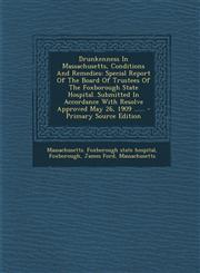 Drunkenness In Massachusetts, Conditions And Remedies Special Report Of The Board Of Trustees Of The Foxborough State Hospital. Submitted In Accordance With Resolve Approved May 26, 1909 ...... - Primary Source Edition,129487151X,9781294871514