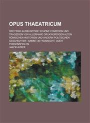 Opus thaeatricum; dreyßig ausbündtige schöne Comedien und Tragedien von allerhand drukwürdigen alten römischen Historien und andern politischen Geschichten sammt 36 Faßnacht- oder Possenspielen,1230020829,9781230020822