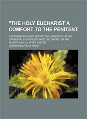 "The Holy Eucharist a Comfort to the Penitent; A Sermon Preached Before the University, in the Cathedral Church of Christ, in Oxford, on the Fourth Sunday After Easter,1458891992,9781458891990