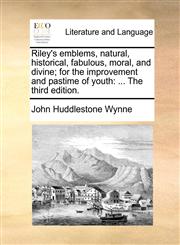 Riley's emblems, natural, historical, fabulous, moral, and divine; for the improvement and pastime of youth ... The third edition.,1170387799,9781170387795