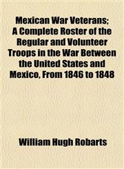 Mexican War Veterans; A Complete Roster of the Regular and Volunteer Troops in the War Between the United States and Mexico, From 1846 to 1848,1153034360,9781153034364