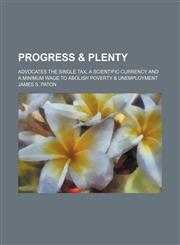 Progress & Plenty; Advocates the Single Tax, a Scientific Currency and a Minimum Wage to Abolish Poverty & Unemployment,0217444512,9780217444514