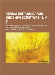 Rerum Britannicarum Medii Aevi Scripture; Or, Chronicles and Memorials of Great Britain and Ireland During the Middle Ages (6, V. 3),1150862327,9781150862328