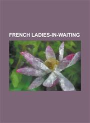 French Ladies-In-Waiting Bonne de Pons D'Heudicourt, Catherine Bellier, Claude de Vin Des Illets, Diane de Poitiers, Elisabeth Therese de Lorra,1156025451,9781156025451