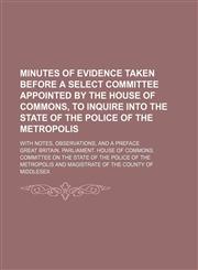 Minutes of evidence taken before a select committee appointed by the House of Commons, to inquire into the state of the police of the metropolis; With notes, observations, and a preface,1150037199,9781150037191