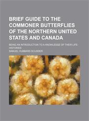 Brief Guide to the Commoner Butterflies of the Northern United States and Canada; Being an Introduction to a Knowledge of Their Life-Histories,1150984589,9781150984587