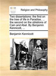 Two dissertations the first on the tree of life in Paradise, ... the second on the oblations of Cain and Abel. By Benjamin Kennicott, ...,1171135432,9781171135432