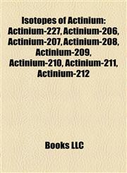 Isotopes of Actinium Actinium-227, Actinium-206, Actinium-207, Actinium-208, Actinium-209, Actinium-210, Actinium-211, Actinium-212,115719379X,9781157193791