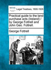 Practical guide to the land purchase acts (Ireland) / by George Fottrell and John Geo. Fottrell.,1240034024,9781240034024