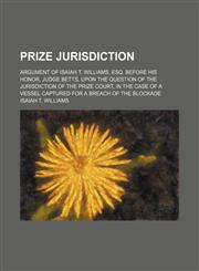 Prize jurisdiction; argument of Isaiah T. Williams, Esq. before his Honor, Judge Betts, upon the question of the jurisdiction of the Prize Court, in the case of a vessel captured for a breach of the blockade,115445438X,9781154454383
