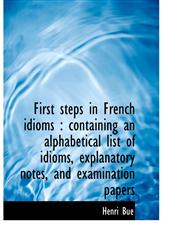 First Steps in French Idioms Containing an Alphabetical List of Idioms, Explanatory Notes, and Exa,1116801272,9781116801279