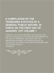 A   Compilation of the Tennessee Statutes of a General Public Nature, in Force on the First Day of January, 1917; Together with Which Are Noted the Ex,1235866408,9781235866401