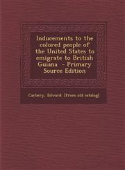 Inducements to the colored people of the United States to emigrate to British Guiana  - Primary Source Edition,1293353256,9781293353257