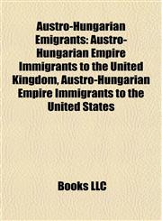 Austro-Hungarian Emigrants Austro-Hungarian Empire Immigrants to the United Kingdom, Austro-Hungarian Empire Immigrants to the United States,1157774369,9781157774365