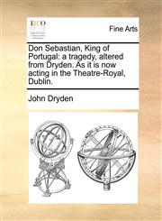 Don Sebastian, King of Portugal a tragedy, altered from Dryden. As it is now acting in the Theatre-Royal, Dublin.,1170792553,9781170792551