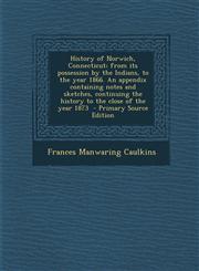 History of Norwich, Connecticut; from its possession by the Indians, to the year 1866. An appendix containing notes and sketches, continuing the history to the close of the year 1873  - Primary Source Edition,1295798123,9781295798124