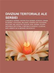 Diviziuni teritoriale ale Serbiei Comunele Serbiei, Districtele Serbiei, Kosovo, Orașe în Serbia, Voivodina, Belgrad, Românii din Voivodina,1232262986,9781232262985