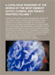 A   Catalogue Raisonne of the Works of the Most Eminent Dutch, Flemish, and French Painters; In Which Is Included a Short Biographical Notice of the a,123664171X,9781236641717