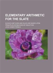 Elementary arithmetic for the slate; in which methods and rules are based upon principles established by induction,1236526023,9781236526021
