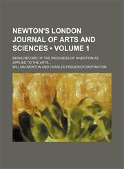 Newton's London Journal of Arts and Sciences (Volume 1); Being Record of the Progress of Invention as Applied to the Arts,115425738X,9781154257380