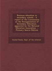 Business Education in Secondary Schools A Report of the Commission on the Reorganization of Secondary Education, Appointed by the National Education,1287872468,9781287872467