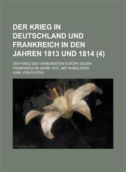 Der Krieg in Deutschland Und Frankreich in Den Jahren 1813 Und 1814; Der Krieg Des Verbundeten Europa Gegen Frankreich Im Jahre 1815 Mit 48 Beilagen,1234238497,9781234238490