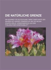 Die Naturliche Grenze; Ein Gedanke Fur Deutschland. Nebst Einer Karte Der Wahren Ost-Grenze Frankreichs Und Des Neuen Staates Arelat. Sonderabdruck Au,1153527170,9781153527170