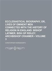 Ecclesiastical Biography, Or, Lives of Eminent Men Connected With the History of Religion in England (Volume 3); Bishop Latimer. Bish Op Ridley. Archbishop Cranmer,1150143460,9781150143465