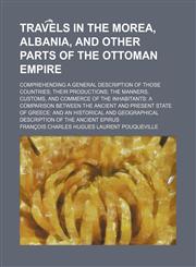 Trav͡e︡ls in the Morea, Albania, and other parts of the Ottoman empire; comprehending a general description of those countries their productions the manners, customs, and commerce of the inhabitants a comparison between the ancient and,1151205508,9781151205506