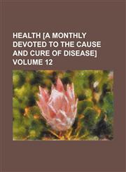 Health [a Monthly Devoted to the Cause and Cure of Disease] Volume 12,115083143X,9781150831430