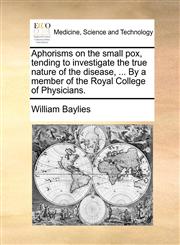 Aphorisms on the small pox, tending to investigate the true nature of the disease, ... By a member of the Royal College of Physicians.,1140765485,9781140765486