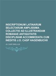 Inscriptionum Latinarum Selectarum amplissima collectio ad illustrandam Romanae antiquitatis disciplinam accommodata cum ineditis J.O. Casp Hagenbuchii,1130884570,9781130884579