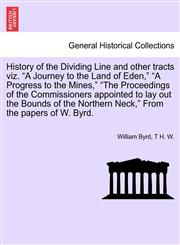 History of the Dividing Line and other tracts viz. "A Journey to the Land of Eden," "A Progress to the Mines," "The Proceedings of the Commissioners appointed to lay out the Bounds of the Northern Neck," From the papers of W. Byrd.,1241305633,9781241305635