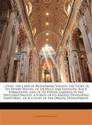 ...Utah, the Land of Blossoming Valleys The Story of Its Desert Wastes, of Its Huge and Fantastic Rock Formations, and of Its Fertile Gardens in the Sheltered Valleys; a Survey of Its Rapidly Developing Industries; an Account of the Origin, Development,,1145128467,9781145128460