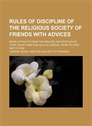 Rules of discipline of the religious Society of Friends with advices; being extracts from the minutes and epistles of their yearly meeting held in London, from its first institution,1236443004,9781236443007