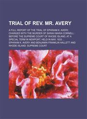 Trial of Rev. Mr. Avery; A Full Report of the Trial of Ephraim K. Avery, Charged With the Murder of Sarah Maria Cornell Before the Supreme Court of Rhode Island, at a Special Term in Newport, Held in May, 1833,115032239X,9781150322396