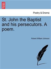 St. John the Baptist and his persecutors. A poem.,1241169039,9781241169039