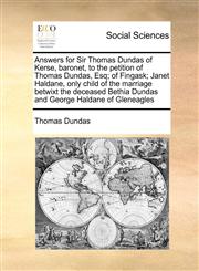 Answers for Sir Thomas Dundas of Kerse, baronet, to the petition of Thomas Dundas, Esq; of Fingask; Janet Haldane, only child of the marriage betwixt the deceased Bethia Dundas and George Haldane of Gleneagles,117137674X,9781171376743