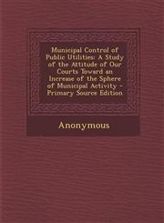 Municipal Control of Public Utilities A Study of the Attitude of Our Courts Toward an Increase of the Sphere of Municipal Activity - Primary Source E,1294165135,9781294165132