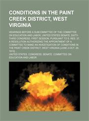 Conditions in the Paint Creek district, West Virginia; Hearings before a subcommittee of the Committee on Education and Labor, United States Senate, Sixty-third Congress, first session, pursuant to S. res. 37, a resolution authorizing the appointment of a,1231109335,9781231109335
