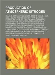 Production of atmospheric nitrogen; Hearing, Sixty-sixth Congress, second session, on S. 3390, a bill to provide further for the national defense to establish a self-sustaining federal agency for the manufacture, production, and development of the product,1154159671,9781154159677