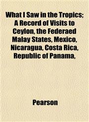 What I Saw in the Tropics; A Record of Visits to Ceylon, the Federaed Malay States, Mexico, Nicaragua, Costa Rica, Republic of Panama,,1152113275,9781152113275
