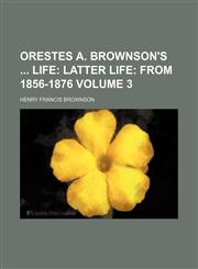 Orestes A. Brownson's  Life;  Latter life from 1856-1876 Volume 3,1150016728,9781150016721