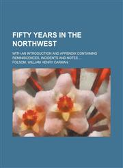 Fifty Years in the Northwest; With an Introduction and Appendix Containing Reminiscences, Incidents and Notes,1150861614,9781150861611