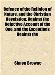 Defence of the Religion of Nature, and the Christian Revelation; Against the Defective Account of the One, and the Exceptions Against the,1152021877,9781152021877