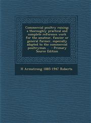 Commercial Poultry Raising; A Thoroughly Practical and Complete Reference Work for the Amateur, Fancier or General Farmer, Especially Adapted to the C,1287893740,9781287893745