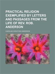Practical Religion Exemplified by Letters and Passages from the Life of REV. Rob. Anderson,1235748677,9781235748677