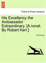 His Excellency the Ambassador Extraordinary. [A novel. By Robert Kerr.],124136916X,9781241369163