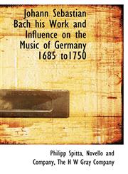 Johann Sebastian Bach his Work and Influence on the Music of Germany 1685 to1750,1140243314,9781140243311